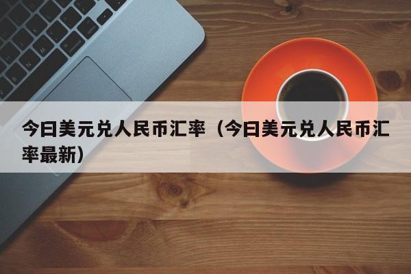 今曰美元兑人民币汇率（今曰美元兑人民币汇率最新）-图1