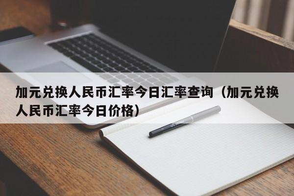 加元兑换人民币汇率今日汇率查询（加元兑换人民币汇率今日价格）-图1