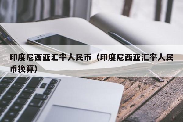 印度尼西亚汇率人民币（印度尼西亚汇率人民币换算）-图1