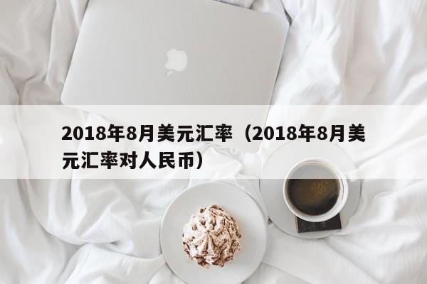 2018年8月美元汇率(2018年8月美元汇率对人民币)-图1 2018年8月美元汇率(2018年8月美元汇率对人民币)-图1