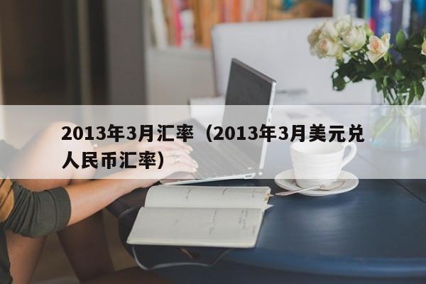 2013年3月汇率（2013年3月美元兑人民币汇率）-图1