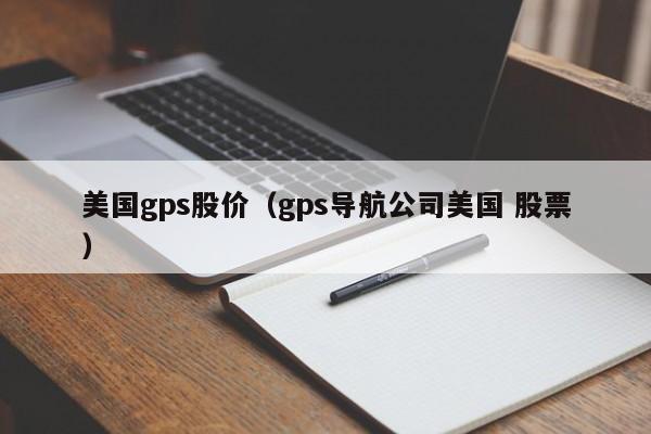 美国gps股价(gps导航公司美国 股票)-图1 美国gps股价(gps导航公司美国 股票)-图1