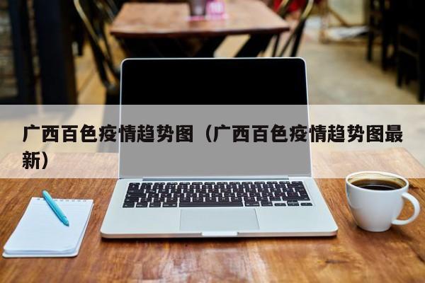 广西百色疫情趋势图（广西百色疫情趋势图最新）-图1
