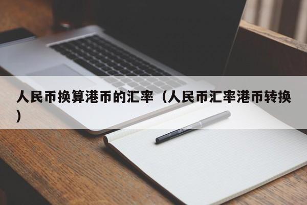 人民币换算港币的汇率(人民币汇率港币转换)-图1 人民币换算港币的汇率(人民币汇率港币转换)-图1
