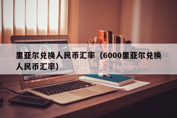 里亚尔兑换人民币汇率（6000里亚尔兑换人民币汇率）-图1