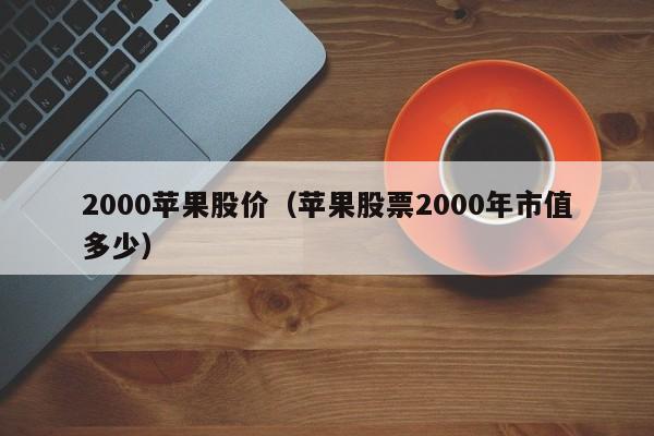 2000苹果股价(苹果股票2000年市值多少)-图1 2000苹果股价(苹果股票2000年市值多少)-图1