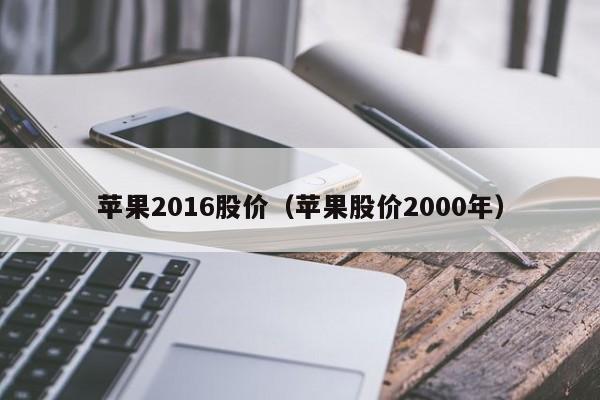 苹果2016股价(苹果股价2000年)-图1 苹果2016股价(苹果股价2000年)-图1