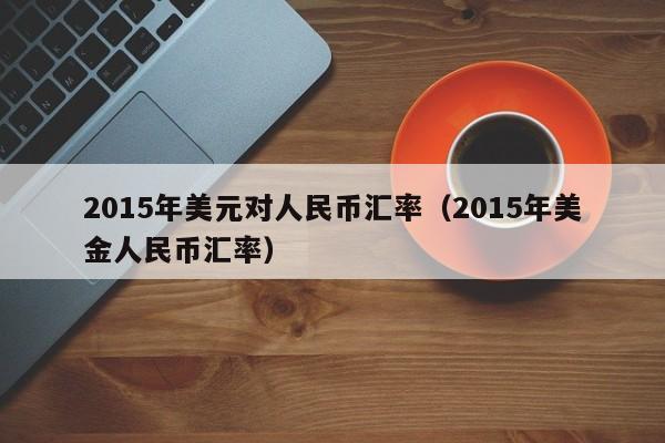 2015年美元对人民币汇率（2015年美金人民币汇率）-图1