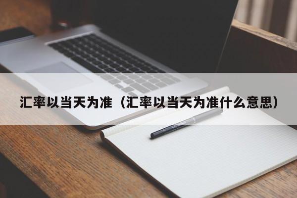 汇率以当天为准（汇率以当天为准什么意思）-图1