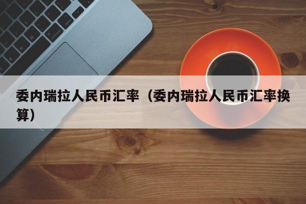 委内瑞拉人民币汇率(委内瑞拉人民币汇率换算)-图1 委内瑞拉人民币汇率(委内瑞拉人民币汇率换算)-图1