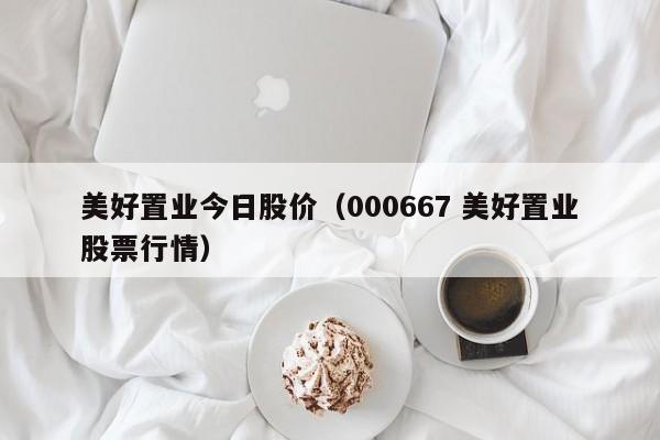 美好置业今日股价(000667 美好置业股票行情)-图1 美好置业今日股价(000667 美好置业股票行情)-图1