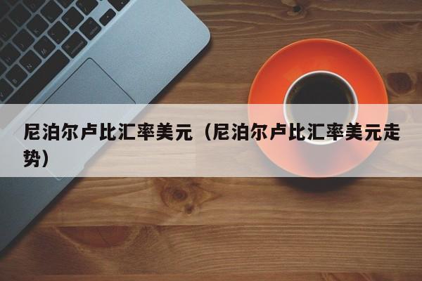 尼泊尔卢比汇率美元（尼泊尔卢比汇率美元走势）-图1