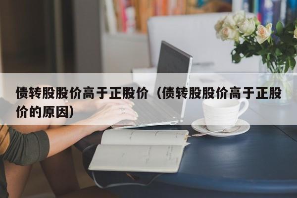 债转股股价高于正股价（债转股股价高于正股价的原因）-图1