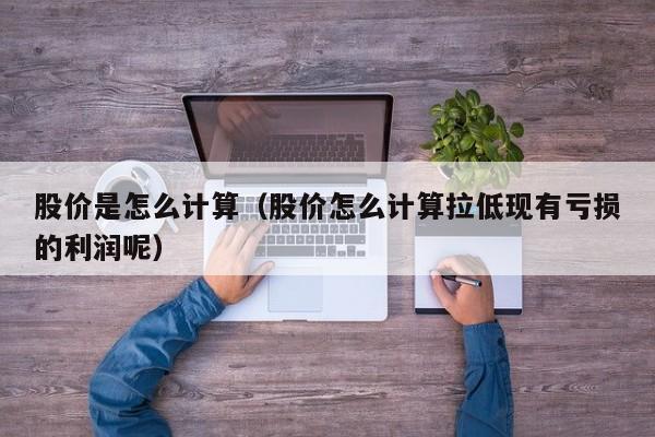 股价是怎么计算（股价怎么计算拉低现有亏损的利润呢）-图1