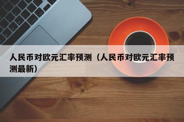 人民币对欧元汇率预测（人民币对欧元汇率预测最新）-图1