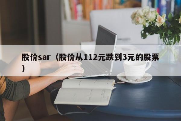 股价sar(股价从112元跌到3元的股票)-图1 股价sar(股价从112元跌到3元的股票)-图1