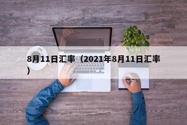 8月11日汇率（2021年8月11日汇率）-图1