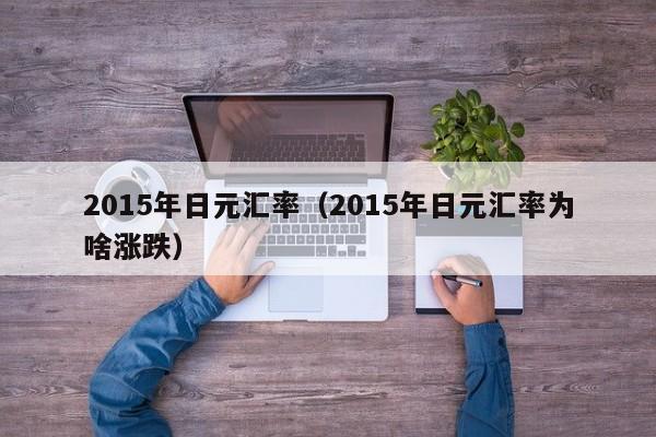 2015年日元汇率(2015年日元汇率为啥涨跌)-图1 2015年日元汇率(2015年日元汇率为啥涨跌)-图1