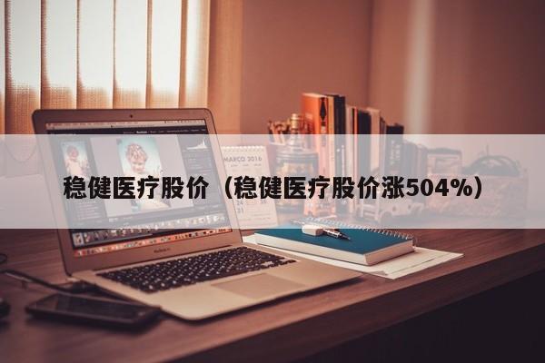 稳健医疗股价（稳健医疗股价涨504%）-图1
