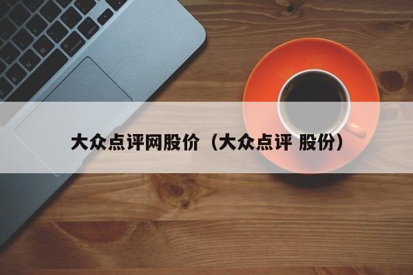 大众点评网股价（大众点评 股份）-图1