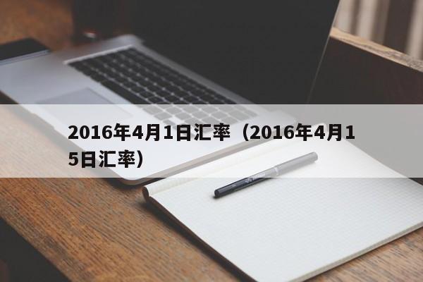 2016年4月1日汇率(2016年4月15日汇率)-图1 2016年4月1日汇率(2016年4月15日汇率)-图1