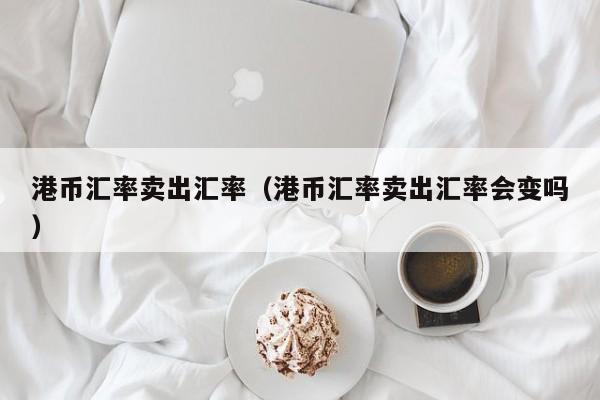 港币汇率卖出汇率（港币汇率卖出汇率会变吗）-图1