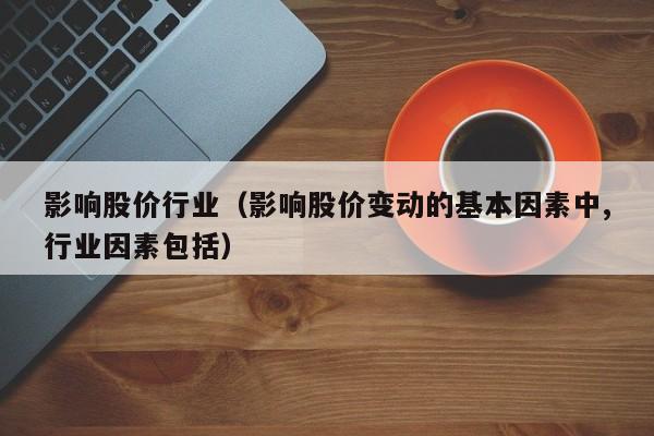 影响股价行业(影响股价变动的基本因素中,行业因素包括)-图1 影响股价行业(影响股价变动的基本因素中,行业因素包括)-图1