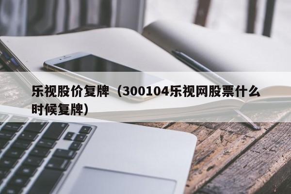 乐视股价复牌（300104乐视网股票什么时候复牌）-图1
