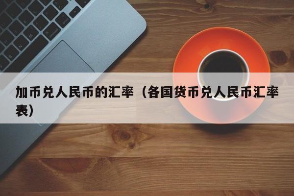 加币兑人民币的汇率(各国货币兑人民币汇率表)-图1 加币兑人民币的汇率(各国货币兑人民币汇率表)-图1