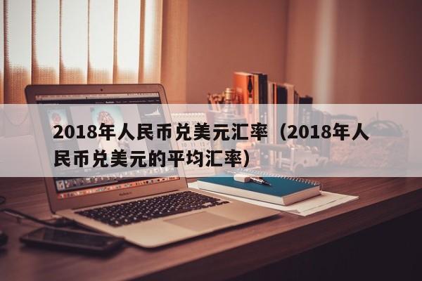 2018年人民币兑美元汇率(2018年人民币兑美元的平均汇率)-图1 2018年人民币兑美元汇率(2018年人民币兑美元的平均汇率)-图1