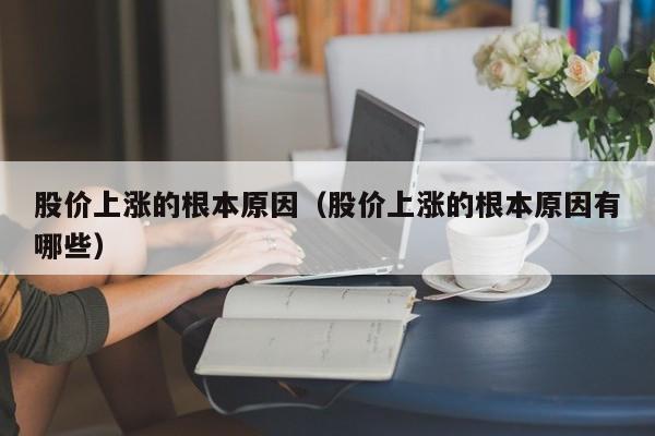股价上涨的根本原因（股价上涨的根本原因有哪些）-图1