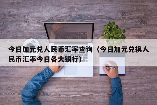 今日加元兑人民币汇率查询（今日加元兑换人民币汇率今日各大银行）-图1