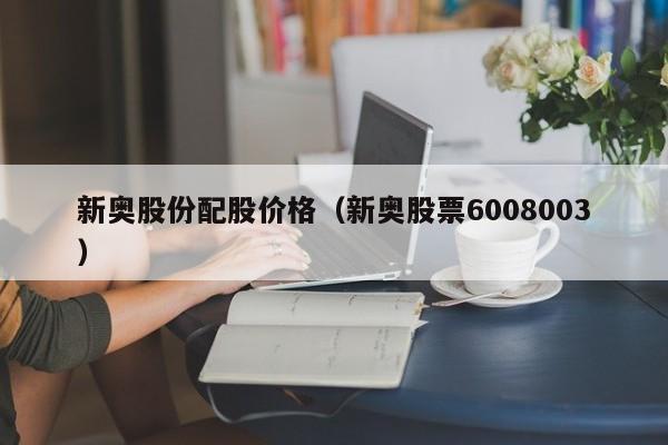 新奥股份配股价格(新奥股票6008003)-图1 新奥股份配股价格(新奥股票6008003)-图1