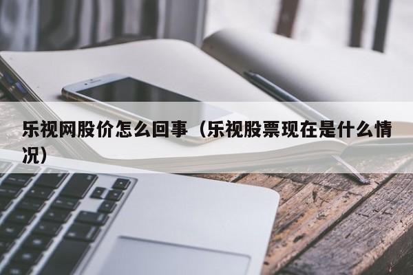 乐视网股价怎么回事（乐视股票现在是什么情况）-图1