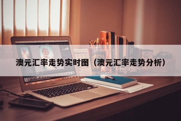 澳元汇率走势实时图(澳元汇率走势分析)-图1 澳元汇率走势实时图(澳元汇率走势分析)-图1