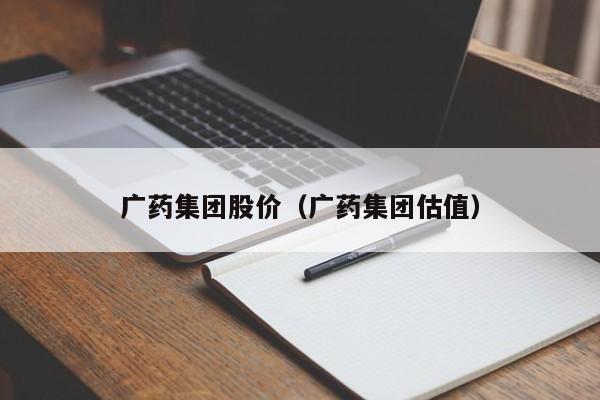 广药集团股价(广药集团估值)-图1 广药集团股价(广药集团估值)-图1