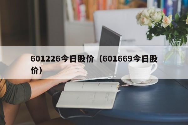 601226今日股价（601669今日股价）-图1