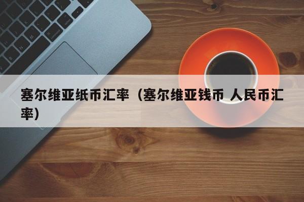 塞尔维亚纸币汇率（塞尔维亚钱币 人民币汇率）-图1