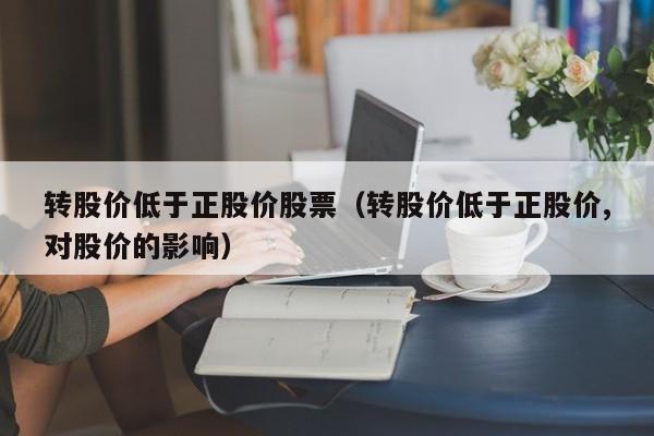转股价低于正股价股票（转股价低于正股价,对股价的影响）-图1