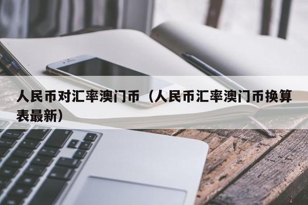 人民币对汇率澳门币（人民币汇率澳门币换算表最新）-图1