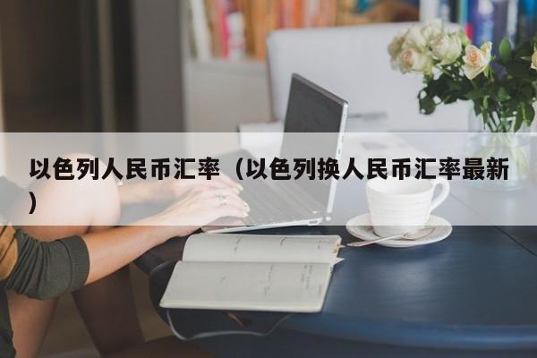 以色列人民币汇率(以色列换人民币汇率最新)-图1 以色列人民币汇率(以色列换人民币汇率最新)-图1