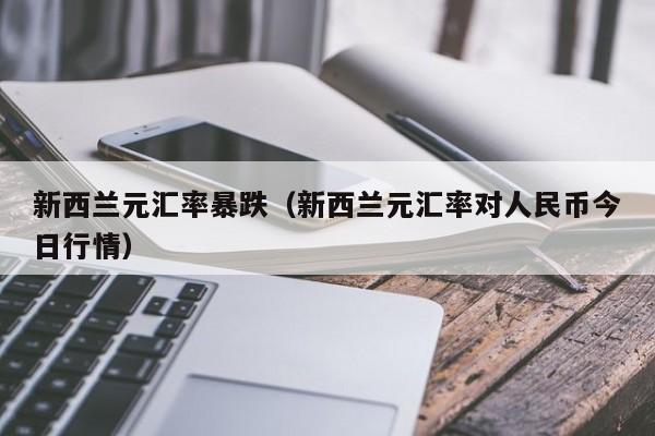 新西兰元汇率暴跌（新西兰元汇率对人民币今日行情）-图1