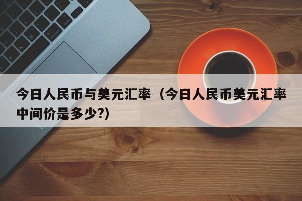 今日人民币与美元汇率（今日人民币美元汇率中间价是多少?）-图1