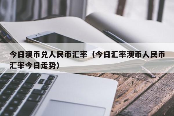 今日澳币兑人民币汇率(今日汇率澳币人民币汇率今日走势)-图1 今日澳币兑人民币汇率(今日汇率澳币人民币汇率今日走势)-图1