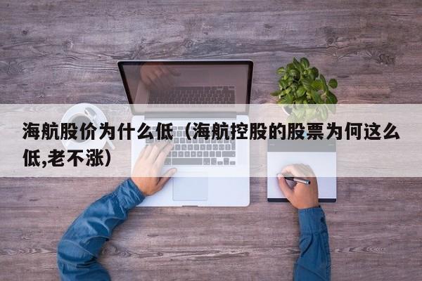 海航股价为什么低（海航控股的股票为何这么低,老不涨）-图1