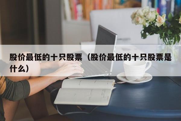股价最低的十只股票（股价最低的十只股票是什么）-图1