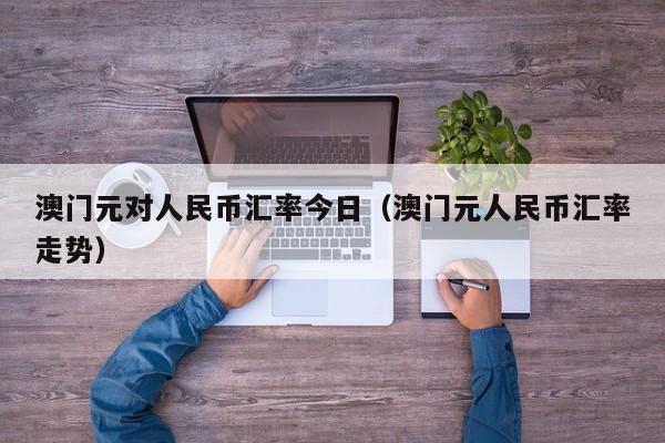 澳门元对人民币汇率今日（澳门元人民币汇率走势）-图1
