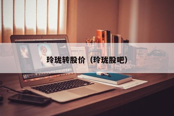玲珑转股价(玲珑股吧)-图1 玲珑转股价(玲珑股吧)-图1