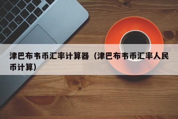 津巴布韦币汇率计算器（津巴布韦币汇率人民币计算）-图1