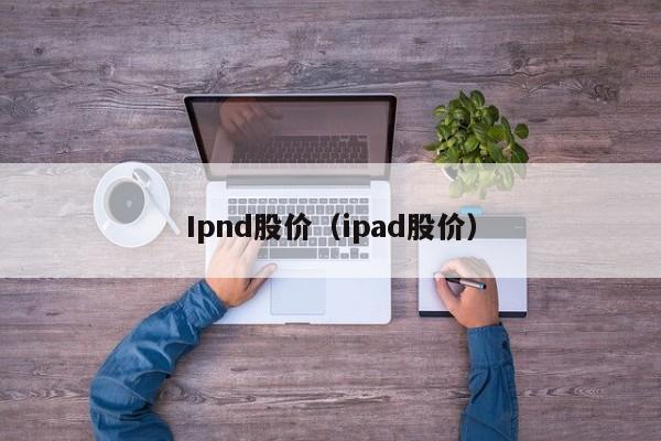 Ipnd股价(ipad股价)-图1 Ipnd股价(ipad股价)-图1